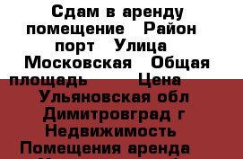 Сдам в аренду помещение › Район ­ порт › Улица ­ Московская › Общая площадь ­ 93 › Цена ­ 550 - Ульяновская обл., Димитровград г. Недвижимость » Помещения аренда   . Ульяновская обл.,Димитровград г.